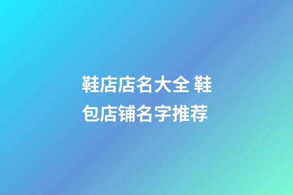 鞋店店名大全 鞋包店铺名字推荐-第1张-店铺起名-玄机派